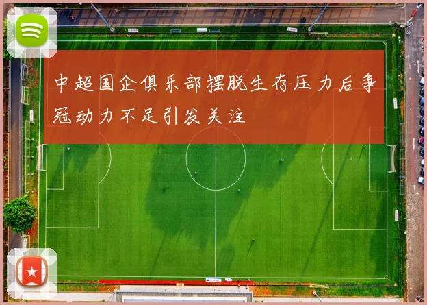 中超国企俱乐部摆脱生存压力后争冠动力不足引发关注