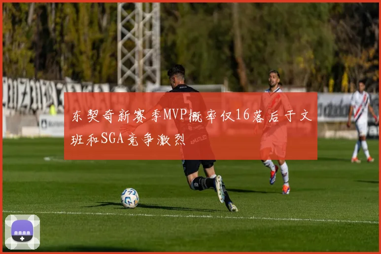 东契奇新赛季MVP概率仅16落后于文班和SGA竞争激烈