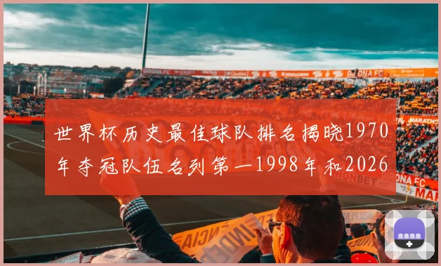 世界杯历史最佳球队排名揭晓1970年夺冠队伍名列第一1998年和2026年表现分析