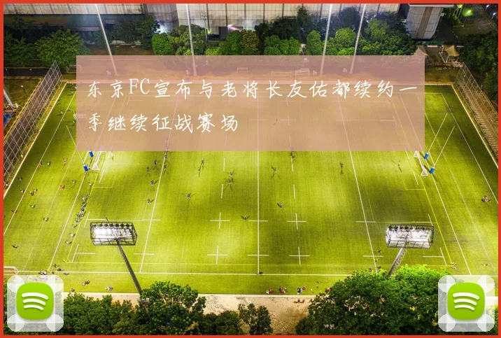 东京FC宣布与老将长友佑都续约一季继续征战赛场